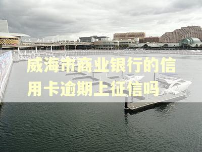 威海市商业银行的信用卡逾期上征信吗