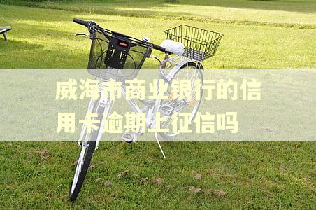 威海市商业银行的信用卡逾期上征信吗