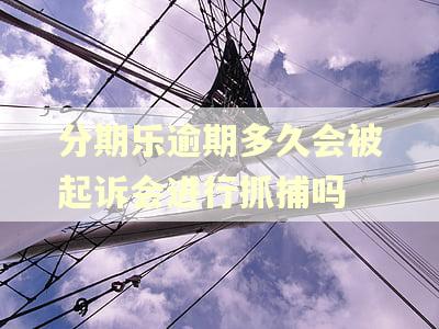 分期乐逾期多久会被起诉会进行抓捕吗