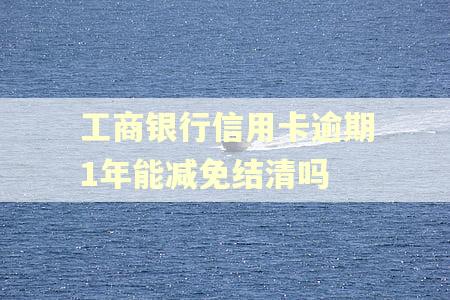 工商银行信用卡逾期1年能减免结清吗