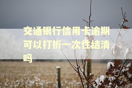 交通银行信用卡逾期可以打折一次性结清吗 交通银行信用卡逾期可以打折一次性结清吗