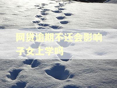 网贷逾期不还会影响子女上学吗 网贷逾期不还会影响子女上学吗
