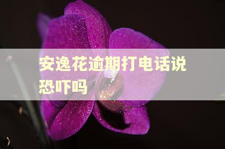 安逸花逾期打电话说恐吓吗