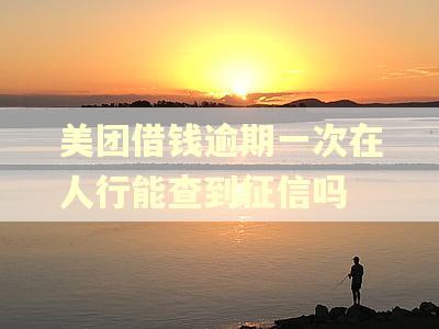美团借钱逾期一次在人行能查到征信吗