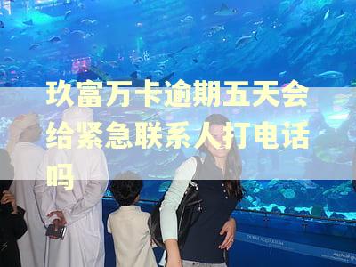 玖富万卡逾期五天会给紧急联系人打电话吗