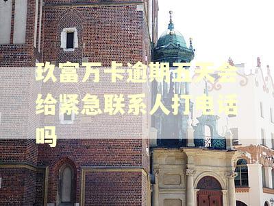玖富万卡逾期五天会给紧急联系人打电话吗