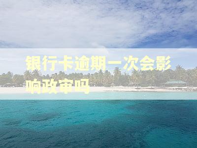 银行卡逾期一次会影响政审吗