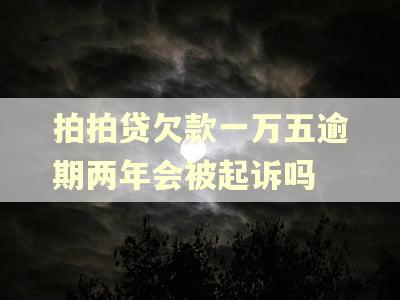 拍拍贷欠款一万五逾期两年会被起诉吗