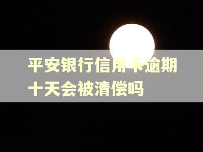 平安银行信用卡逾期十天会被清偿吗