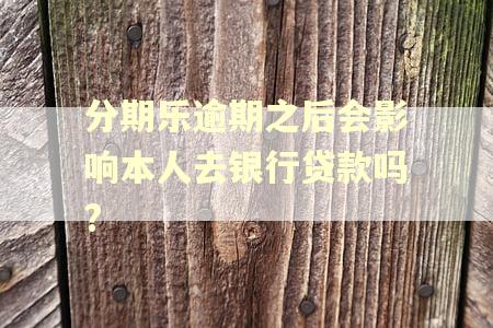 分期乐逾期之后会影响本人去银行贷款吗?