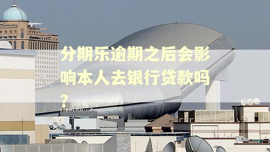 分期乐逾期之后会影响本人去银行贷款吗?