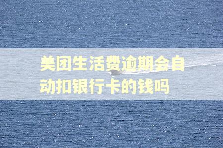 美团生活费逾期会自动扣银行卡的钱吗