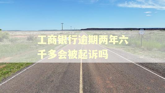 工商银行逾期两年六千多会被起诉吗