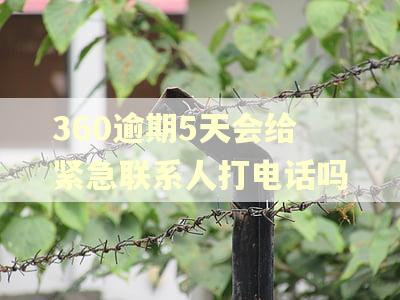360逾期5天会给紧急联系人打电话吗