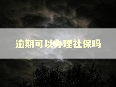 逾期可以办理社保吗 逾期可以办理社保吗