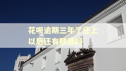 花呗逾期三年了还上以后还有额度吗