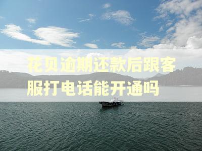 花贝逾期还款后跟客服打电话能开通吗