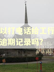 可以打电话给工行撤销逾期记录吗?