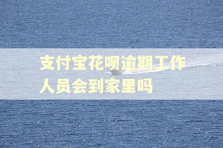 支付宝花呗逾期工作人员会到家里吗 支付宝花呗逾期工作人员会到家里吗