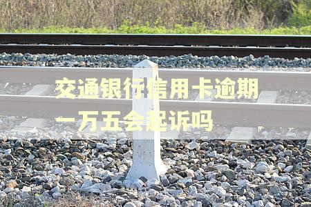 交通银行信用卡逾期一万五会起诉吗