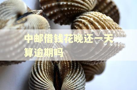 中邮借钱花晚还一天算逾期吗 中邮借钱花晚还一天算逾期吗