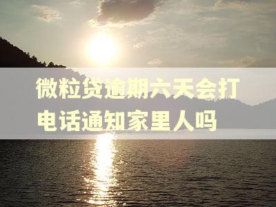 微粒贷逾期六天会打电话通知家里人吗