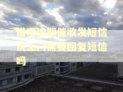 借呗逾期催收发短信说上门需要回复短信吗