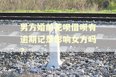 男方婚前花呗借呗有逾期记录影响女方吗?