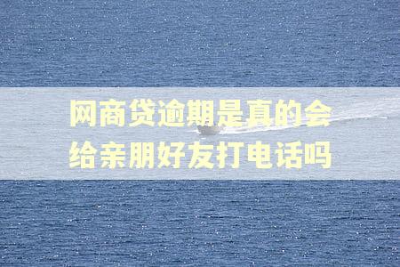 网商贷逾期是真的会给亲朋好友打电话吗