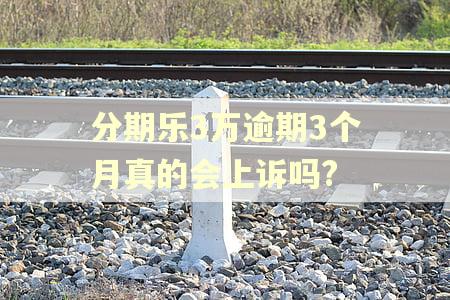 分期乐3万逾期3个月真的会上诉吗?