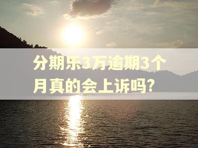 分期乐3万逾期3个月真的会上诉吗?