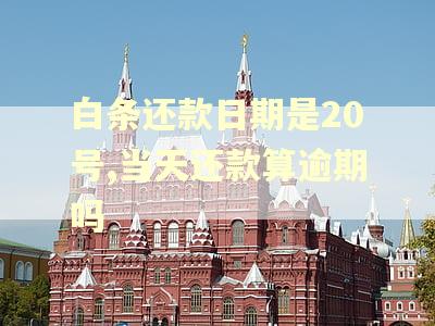 白条还款日期是20号,当天还款算逾期吗 白条还款日期是20号,当天还款算逾期吗