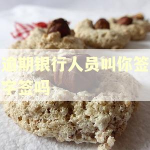 逾期银行人员叫你签字签吗 逾期银行人员叫你签字签吗