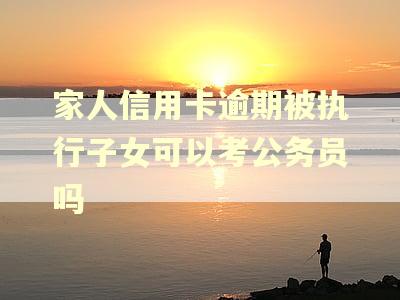 家人信用卡逾期被执行子女可以考公务员吗