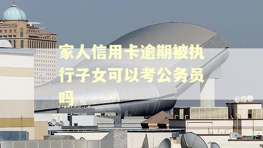 家人信用卡逾期被执行子女可以考公务员吗 家人信用卡逾期被执行子女可以考公务员吗