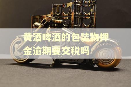 黄酒啤酒的包装物押金逾期要交税吗 黄酒啤酒的包装物押金逾期要交税吗