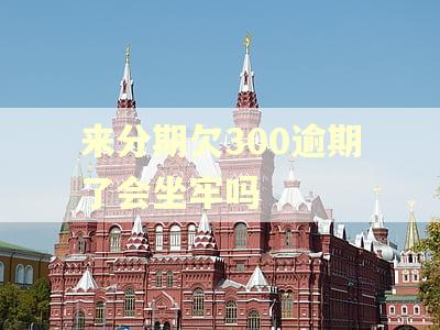 来分期欠300逾期了会坐牢吗