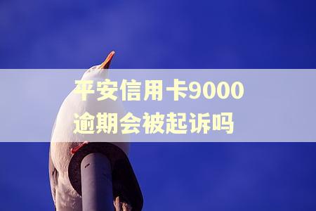 平安信用卡9000逾期会被起诉吗