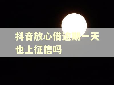 抖音放心借逾期一天也上征信吗
