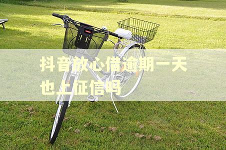 抖音放心借逾期一天也上征信吗