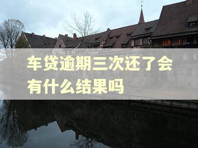 车贷逾期三次还了会有什么结果吗