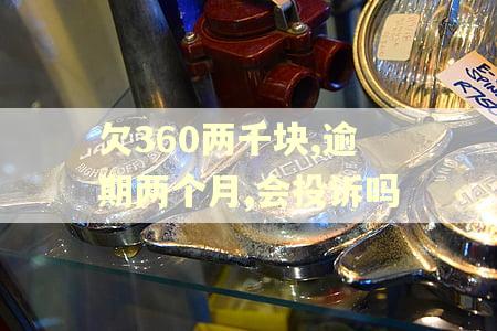 欠360两千块,逾期两个月,会投诉吗