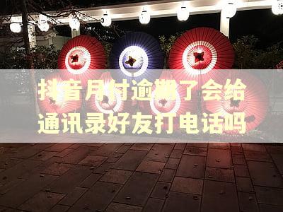 抖音月付逾期了会给通讯录好友打电话吗