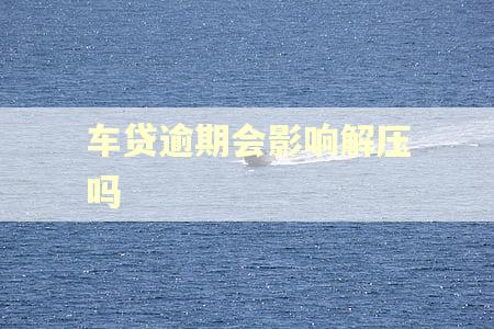 车贷逾期会影响解压吗