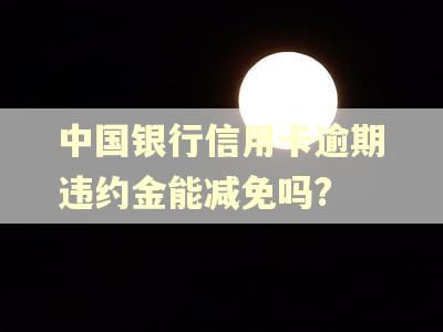 中国银行信用卡逾期违约金能减免吗? 中国银行信用卡逾期违约金能减免吗?
